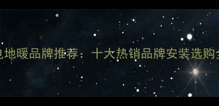 锦州电地暖品牌推荐十大热销品牌安装选购全攻略