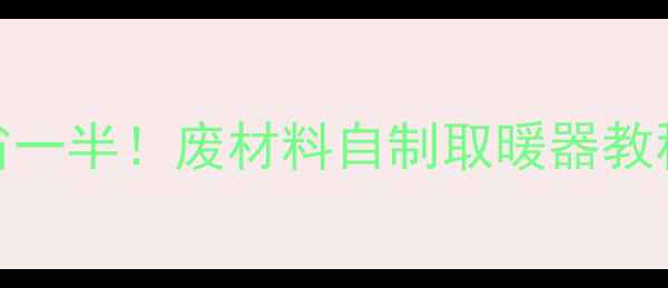 零成本DIY电费省一半废材料自制取暖器教程附安全指南