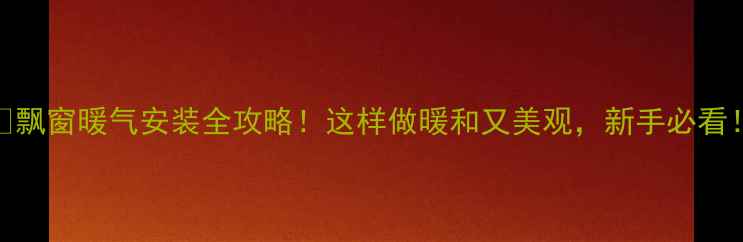 图片 ✨飘窗暖气安装全攻略！这样做暖和又美观，新手必看！