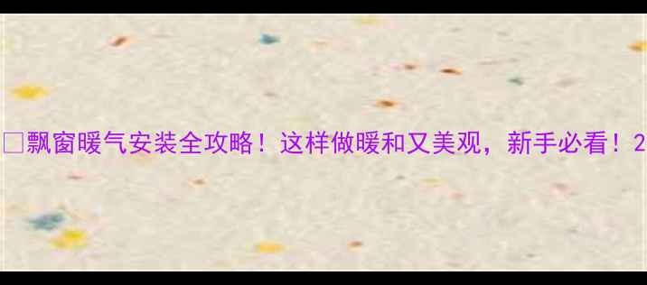 飘窗暖气安装全攻略这样做暖和又美观新手必看