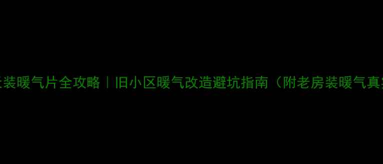 30天装暖气片全攻略旧小区暖气改造避坑指南附老房装暖气真实案例