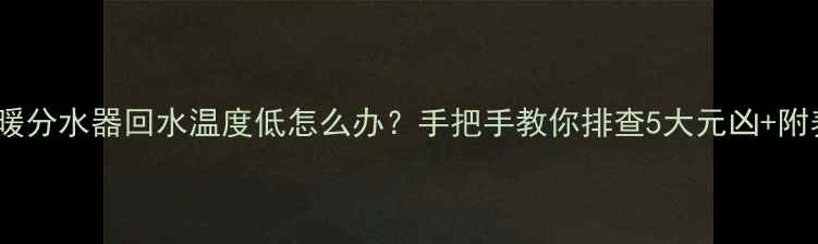 图片 ❄️⚠️地暖分水器回水温度低怎么办？手把手教你排查5大元凶+附养护指南💡2