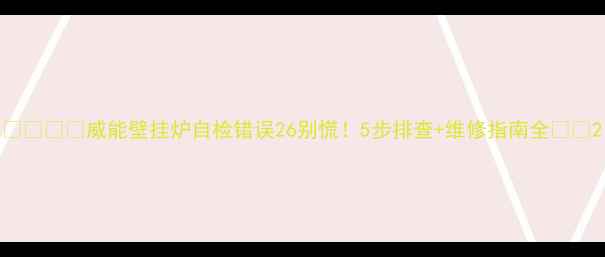 图片 ❄️❄️威能壁挂炉自检错误26别慌！5步排查+维修指南全🔧🔧2