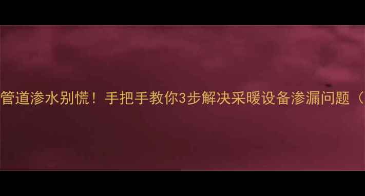 图片 ❄️❄️暖气管道渗水别慌！手把手教你3步解决采暖设备渗漏问题（附防冻指南）