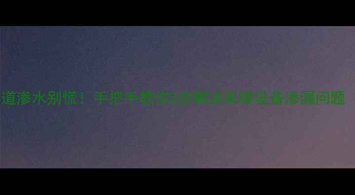 暖气管道渗水别慌手把手教你3步解决采暖设备渗漏问题附防冻指南