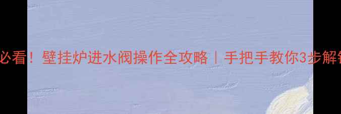 供暖季前必看壁挂炉进水阀操作全攻略手把手教你3步解锁供暖系统