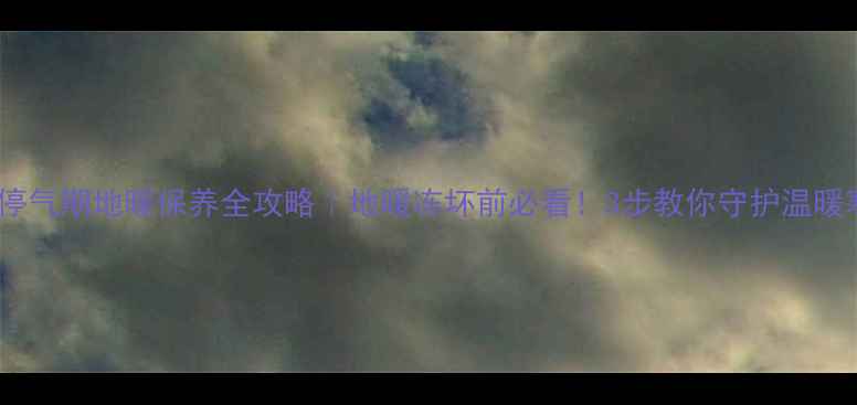 图片 ❄️停气期地暖保养全攻略｜地暖冻坏前必看！3步教你守护温暖寒冬1