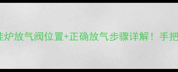 冬季供暖必看博世壁挂炉放气阀位置正确放气步骤详解手把手教你解决冷气上涌问题