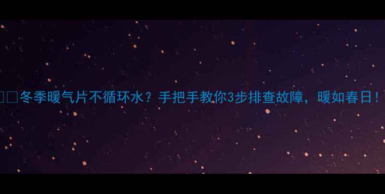 图片 ❄️冬季暖气片不循环水？手把手教你3步排查故障，暖如春日！1