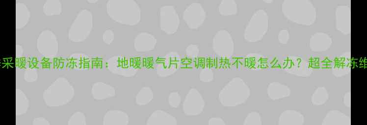 图片 ❄️冬季采暖设备防冻指南：地暖暖气片空调制热不暖怎么办？超全解冻维护攻略2