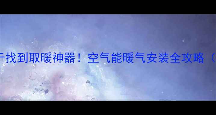 图片 ❄️南方人终于找到取暖神器！空气能暖气安装全攻略（附避坑指南）2