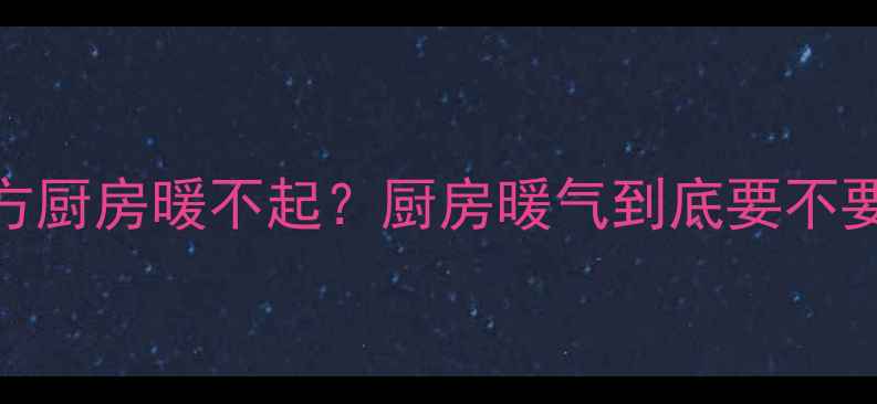图片 ❄️南方厨房冻到哭？北方厨房暖不起？厨房暖气到底要不要装？看完这篇彻底说清！