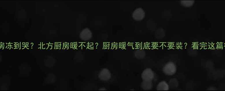 图片 ❄️南方厨房冻到哭？北方厨房暖不起？厨房暖气到底要不要装？看完这篇彻底说清！1