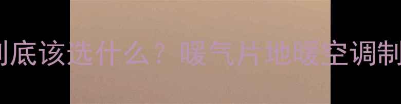 南方家庭冬季采暖到底该选什么暖气片地暖空调制热全测评附避坑指南