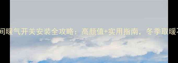 图片 ❄️卫生间暖气开关安装全攻略：高颜值+实用指南，冬季取暖不踩坑！1