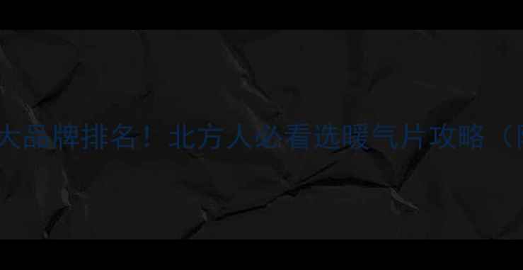 国产暖气片十大品牌排名北方人必看选暖气片攻略附选购避坑指南