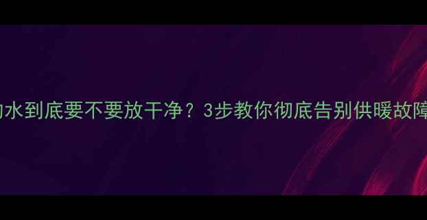 图片 ❄️地暖管道里的水到底要不要放干净？3步教你彻底告别供暖故障｜超全养护指南1