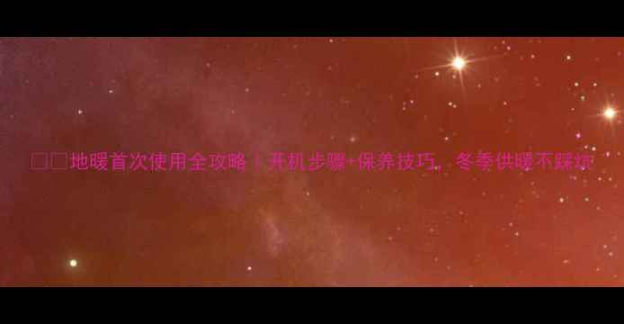图片 ❄️地暖首次使用全攻略｜开机步骤+保养技巧，冬季供暖不踩坑