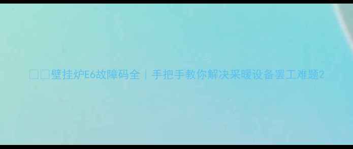 图片 ❄️壁挂炉E6故障码全｜手把手教你解决采暖设备罢工难题2