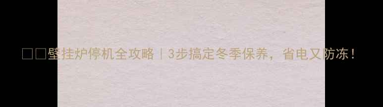 图片 ❄️壁挂炉停机全攻略｜3步搞定冬季保养，省电又防冻！