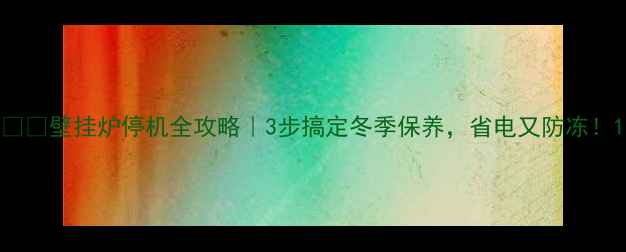 图片 ❄️壁挂炉停机全攻略｜3步搞定冬季保养，省电又防冻！1