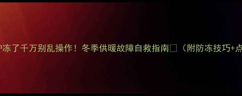壁挂炉冻了千万别乱操作冬季供暖故障自救指南附防冻技巧点火步骤