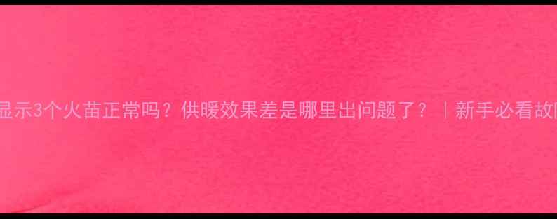 图片 ❄️壁挂炉显示3个火苗正常吗？供暖效果差是哪里出问题了？｜新手必看故障排查指南2