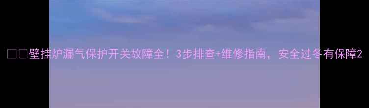 图片 ❄️壁挂炉漏气保护开关故障全！3步排查+维修指南，安全过冬有保障2