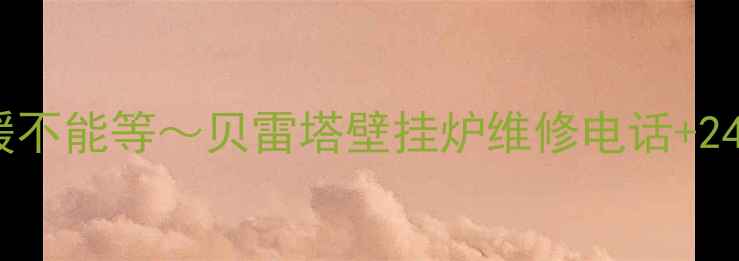 姐妹们冬季采暖不能等贝雷塔壁挂炉维修电话24小时上门服务全攻略