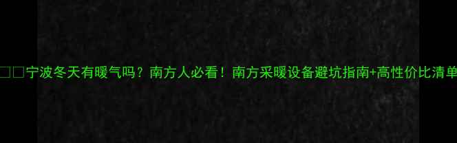 图片 ❄️宁波冬天有暖气吗？南方人必看！南方采暖设备避坑指南+高性价比清单
