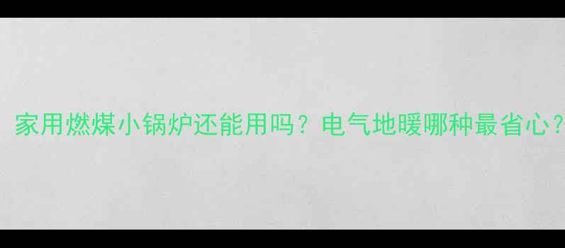 家庭采暖新规家用燃煤小锅炉还能用吗电气地暖哪种最省心附选购避坑指南