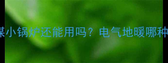 图片 ❄️家庭采暖新规！家用燃煤小锅炉还能用吗？电气地暖哪种最省心？✅附选购避坑指南1