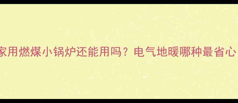 图片 ❄️家庭采暖新规！家用燃煤小锅炉还能用吗？电气地暖哪种最省心？✅附选购避坑指南2