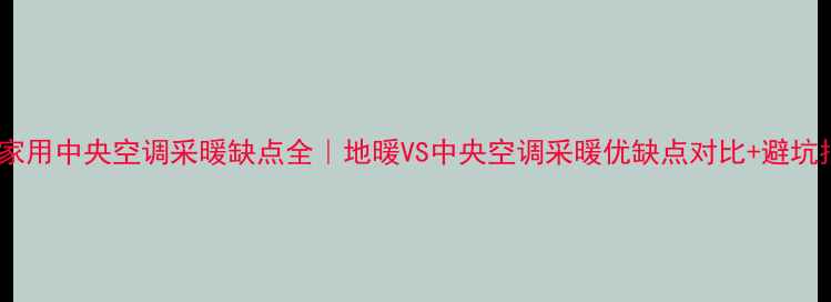 家用中央空调采暖缺点全地暖VS中央空调采暖优缺点对比避坑指南