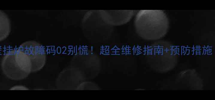 图片 ❄️庆东壁挂炉故障码02别慌！超全维修指南+预防措施（附视频）