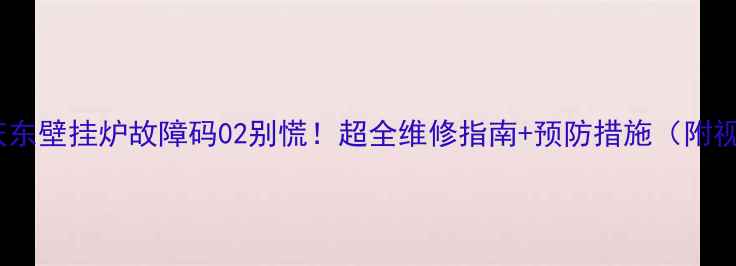 图片 ❄️庆东壁挂炉故障码02别慌！超全维修指南+预防措施（附视频）2