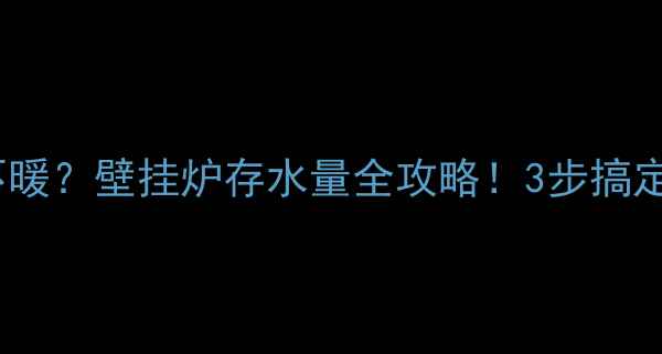 图片 ❄️暖气不暖？壁挂炉存水量全攻略！3步搞定冬季供暖1