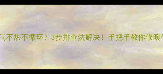暖气不热不循环3步排查法解决手把手教你修暖气系统