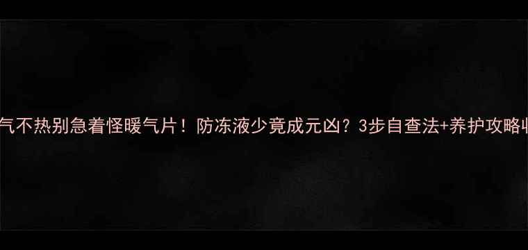 图片 ❄️暖气不热别急着怪暖气片！防冻液少竟成元凶？3步自查法+养护攻略收好！1