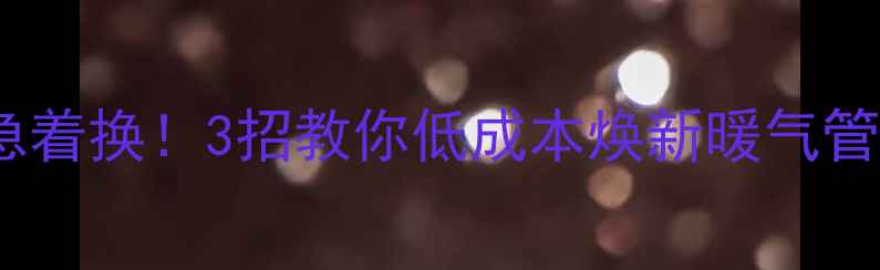 图片 ❄️暖气不热别急着换！3招教你低成本焕新暖气管道，省电又节能1