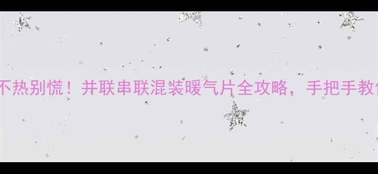 暖气片不热别慌并联串联混装暖气片全攻略手把手教你秒杀冷冬