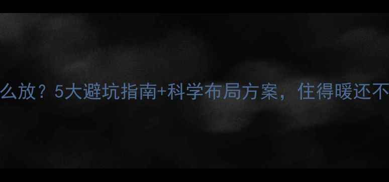 暖气片与窗太近怎么放5大避坑指南科学布局方案住得暖还不显拥挤附实测对比
