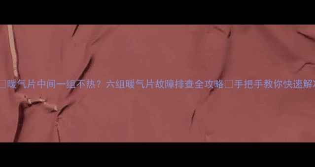 图片 ❄️暖气片中间一组不热？六组暖气片故障排查全攻略🔥手把手教你快速解决1