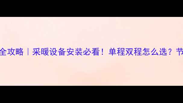 暖气片串联走管全攻略采暖设备安装必看单程双程怎么选节能省气技巧大公开