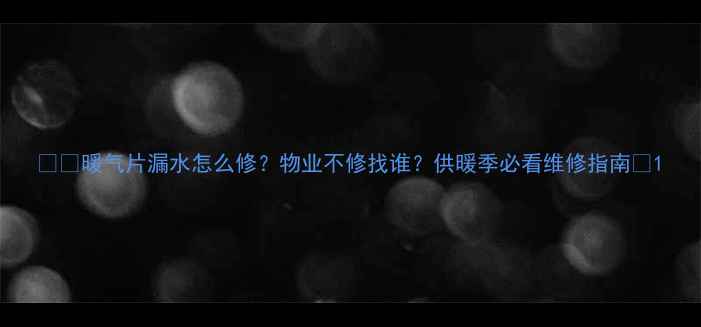 图片 ❄️暖气片漏水怎么修？物业不修找谁？供暖季必看维修指南🔧1