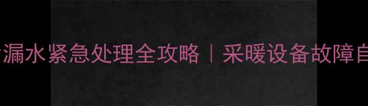 暖气片漏水紧急处理全攻略采暖设备故障自检指南
