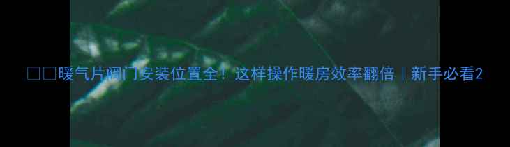 暖气片阀门安装位置全这样操作暖房效率翻倍新手必看