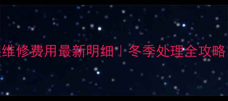 暖气管冻裂维修费用最新明细冬季处理全攻略附省钱技巧