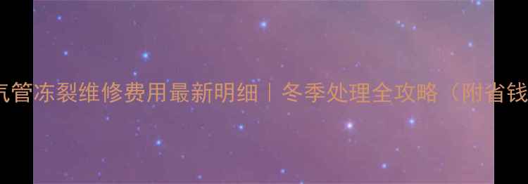 图片 ❄️暖气管冻裂维修费用最新明细｜冬季处理全攻略（附省钱技巧）1