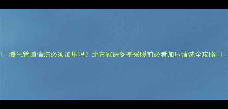 图片 ❄️暖气管道清洗必须加压吗？北方家庭冬季采暖前必看加压清洗全攻略⚠️1